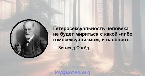 Гетеросексуальность человека не будет мириться с какой -либо гомосексуализмом, и наоборот.