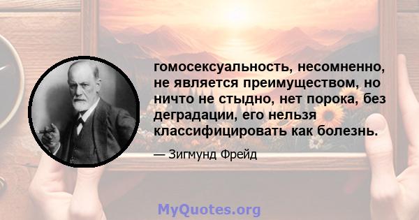 гомосексуальность, несомненно, не является преимуществом, но ничто не стыдно, нет порока, без деградации, его нельзя классифицировать как болезнь.