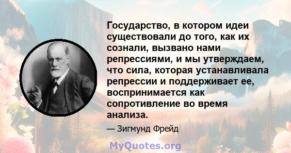 Государство, в котором идеи существовали до того, как их сознали, вызвано нами репрессиями, и мы утверждаем, что сила, которая устанавливала репрессии и поддерживает ее, воспринимается как сопротивление во время анализа.