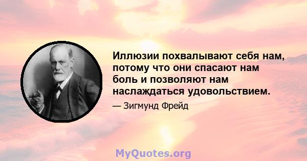 Иллюзии похвалывают себя нам, потому что они спасают нам боль и позволяют нам наслаждаться удовольствием.