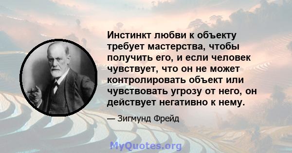 Инстинкт любви к объекту требует мастерства, чтобы получить его, и если человек чувствует, что он не может контролировать объект или чувствовать угрозу от него, он действует негативно к нему.