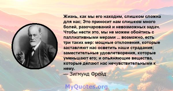 Жизнь, как мы его находим, слишком сложна для нас; Это приносит нам слишком много болей, разочарований и невозможных задач. Чтобы нести это, мы не можем обойтись с паллиативными мерами ... возможно, есть три таких мер: