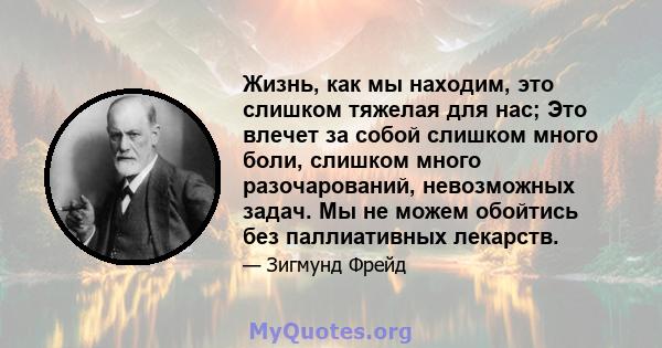 Жизнь, как мы находим, это слишком тяжелая для нас; Это влечет за собой слишком много боли, слишком много разочарований, невозможных задач. Мы не можем обойтись без паллиативных лекарств.