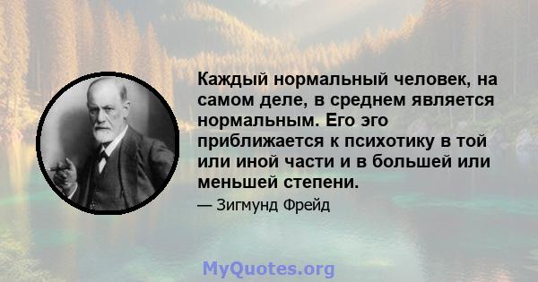 Каждый нормальный человек, на самом деле, в среднем является нормальным. Его эго приближается к психотику в той или иной части и в большей или меньшей степени.