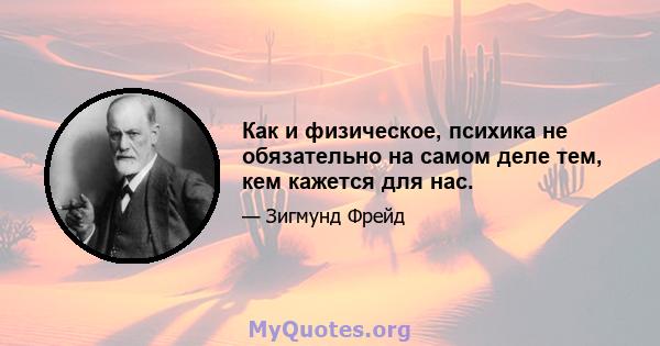 Как и физическое, психика не обязательно на самом деле тем, кем кажется для нас.