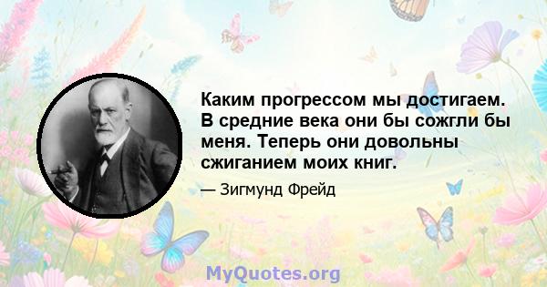 Каким прогрессом мы достигаем. В средние века они бы сожгли бы меня. Теперь они довольны сжиганием моих книг.