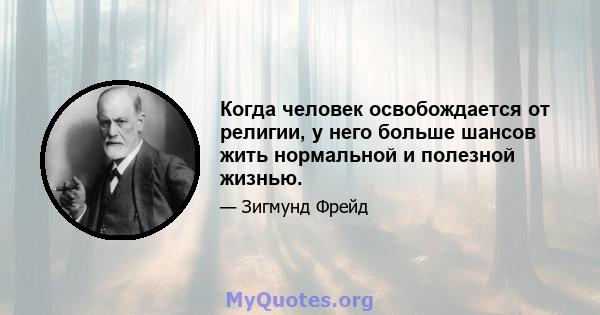 Когда человек освобождается от религии, у него больше шансов жить нормальной и полезной жизнью.