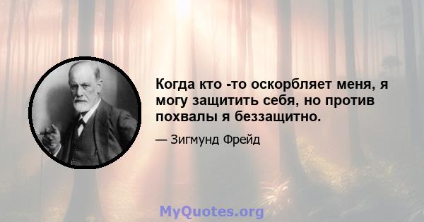 Когда кто -то оскорбляет меня, я могу защитить себя, но против похвалы я беззащитно.