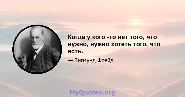 Когда у кого -то нет того, что нужно, нужно хотеть того, что есть.