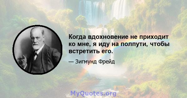 Когда вдохновение не приходит ко мне, я иду на полпути, чтобы встретить его.