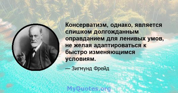 Консерватизм, однако, является слишком долгожданным оправданием для ленивых умов, не желая адаптироваться к быстро изменяющимся условиям.