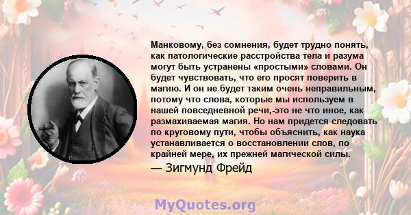 Манковому, без сомнения, будет трудно понять, как патологические расстройства тела и разума могут быть устранены «простыми» словами. Он будет чувствовать, что его просят поверить в магию. И он не будет таким очень