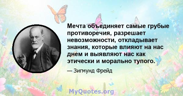 Мечта объединяет самые грубые противоречия, разрешает невозможности, откладывает знания, которые влияют на нас днем ​​и выявляют нас как этически и морально тупого.