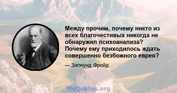 Между прочим, почему никто из всех благочестивых никогда не обнаружил психоанализа? Почему ему приходилось ждать совершенно безбожного еврея?