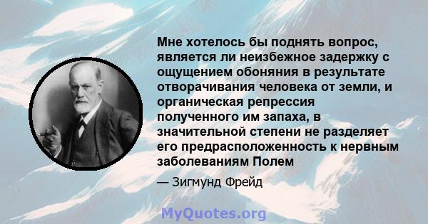 Мне хотелось бы поднять вопрос, является ли неизбежное задержку с ощущением обоняния в результате отворачивания человека от земли, и органическая репрессия полученного им запаха, в значительной степени не разделяет его