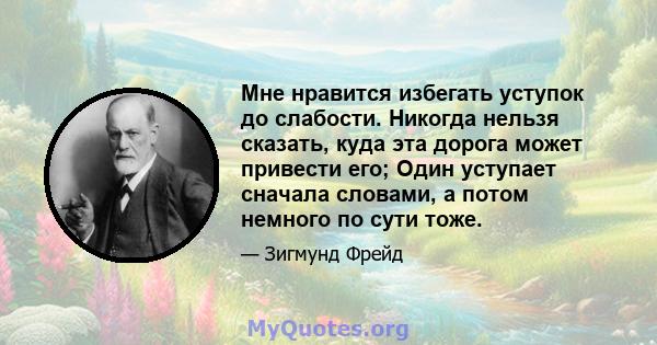 Мне нравится избегать уступок до слабости. Никогда нельзя сказать, куда эта дорога может привести его; Один уступает сначала словами, а потом немного по сути тоже.