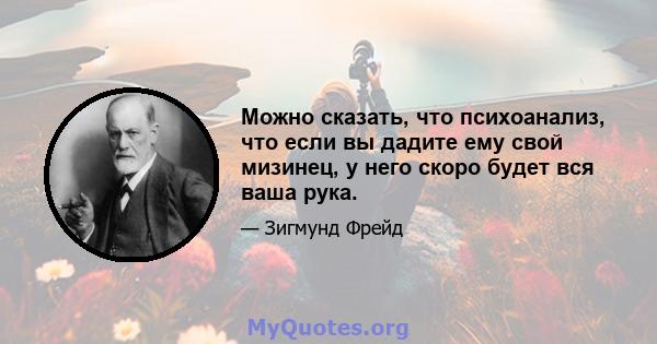 Можно сказать, что психоанализ, что если вы дадите ему свой мизинец, у него скоро будет вся ваша рука.