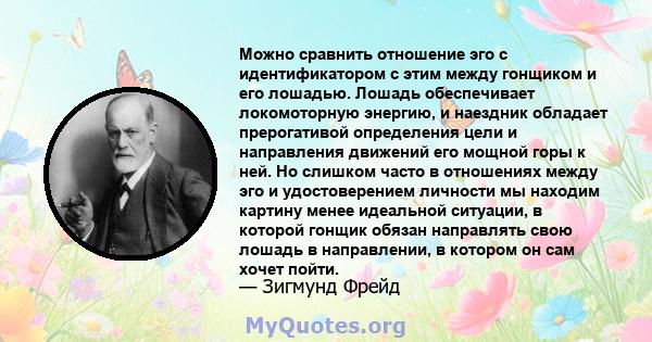 Можно сравнить отношение эго с идентификатором с этим между гонщиком и его лошадью. Лошадь обеспечивает локомоторную энергию, и наездник обладает прерогативой определения цели и направления движений его мощной горы к