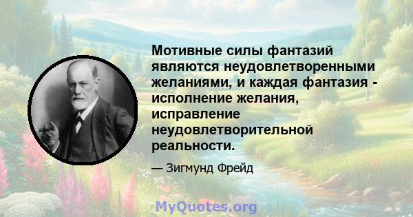 Мотивные силы фантазий являются неудовлетворенными желаниями, и каждая фантазия - исполнение желания, исправление неудовлетворительной реальности.