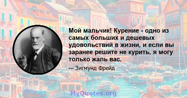 Мой мальчик! Курение - одно из самых больших и дешевых удовольствий в жизни, и если вы заранее решите не курить, я могу только жаль вас.