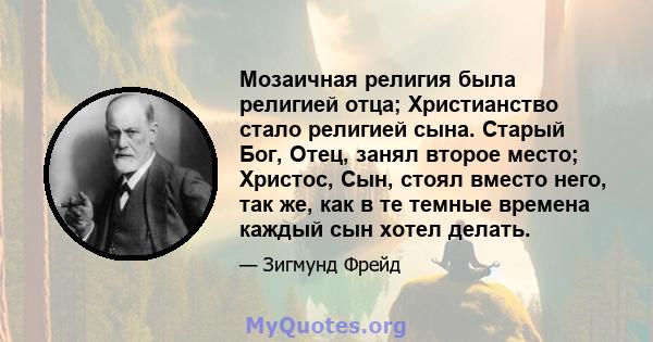 Мозаичная религия была религией отца; Христианство стало религией сына. Старый Бог, Отец, занял второе место; Христос, Сын, стоял вместо него, так же, как в те темные времена каждый сын хотел делать.