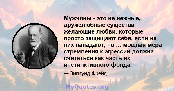 Мужчины - это не нежные, дружелюбные существа, желающие любви, которые просто защищают себя, если на них нападают, но ... мощная мера стремления к агрессии должна считаться как часть их инстинктивного фонда.