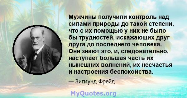 Мужчины получили контроль над силами природы до такой степени, что с их помощью у них не было бы трудностей, искажающих друг друга до последнего человека. Они знают это, и, следовательно, наступает большая часть их