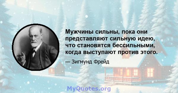 Мужчины сильны, пока они представляют сильную идею, что становятся бессильными, когда выступают против этого.