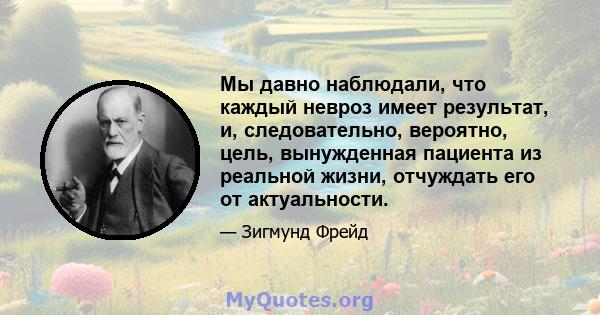 Мы давно наблюдали, что каждый невроз имеет результат, и, следовательно, вероятно, цель, вынужденная пациента из реальной жизни, отчуждать его от актуальности.