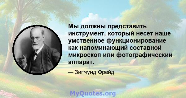 Мы должны представить инструмент, который несет наше умственное функционирование как напоминающий составной микроскоп или фотографический аппарат.