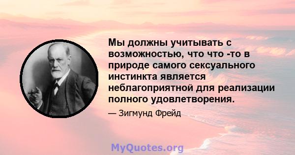 Мы должны учитывать с возможностью, что что -то в природе самого сексуального инстинкта является неблагоприятной для реализации полного удовлетворения.