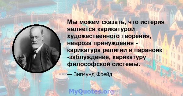 Мы можем сказать, что истерия является карикатурой художественного творения, невроза принуждения - карикатура религии и параноик -заблуждение, карикатуру философской системы.