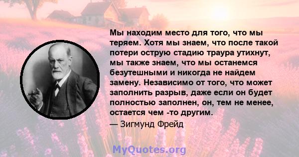 Мы находим место для того, что мы теряем. Хотя мы знаем, что после такой потери острую стадию траура утихнут, мы также знаем, что мы останемся безутешными и никогда не найдем замену. Независимо от того, что может