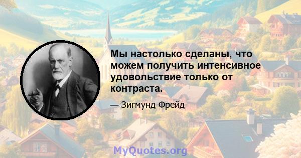 Мы настолько сделаны, что можем получить интенсивное удовольствие только от контраста.