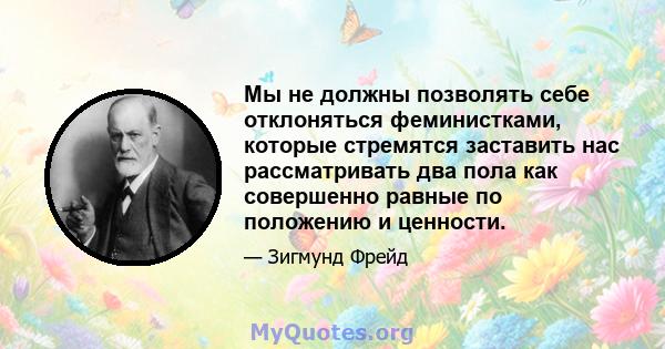 Мы не должны позволять себе отклоняться феминистками, которые стремятся заставить нас рассматривать два пола как совершенно равные по положению и ценности.