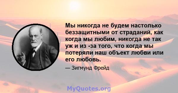 Мы никогда не будем настолько беззащитными от страданий, как когда мы любим, никогда не так уж и из -за того, что когда мы потеряли наш объект любви или его любовь.