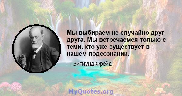 Мы выбираем не случайно друг друга. Мы встречаемся только с теми, кто уже существует в нашем подсознании.