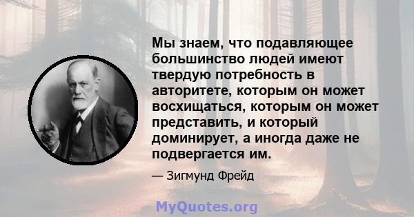 Мы знаем, что подавляющее большинство людей имеют твердую потребность в авторитете, которым он может восхищаться, которым он может представить, и который доминирует, а иногда даже не подвергается им.