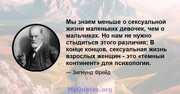 Мы знаем меньше о сексуальной жизни маленьких девочек, чем о мальчиках. Но нам не нужно стыдиться этого различия; В конце концов, сексуальная жизнь взрослых женщин - это «темный континент» для психологии.