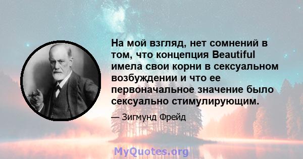 На мой взгляд, нет сомнений в том, что концепция Beautiful имела свои корни в сексуальном возбуждении и что ее первоначальное значение было сексуально стимулирующим.