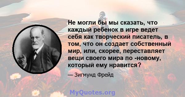 Не могли бы мы сказать, что каждый ребенок в игре ведет себя как творческий писатель, в том, что он создает собственный мир, или, скорее, переставляет вещи своего мира по -новому, который ему нравится?