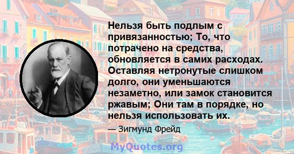 Нельзя быть подлым с привязанностью; То, что потрачено на средства, обновляется в самих расходах. Оставляя нетронутые слишком долго, они уменьшаются незаметно, или замок становится ржавым; Они там в порядке, но нельзя