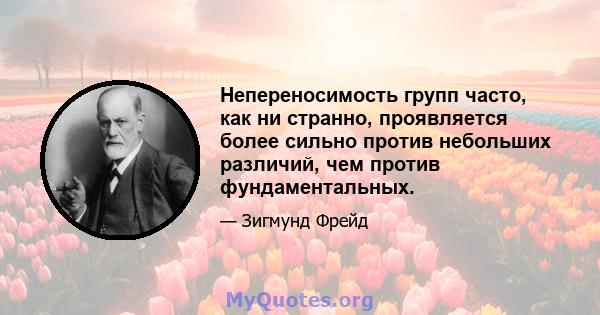 Непереносимость групп часто, как ни странно, проявляется более сильно против небольших различий, чем против фундаментальных.