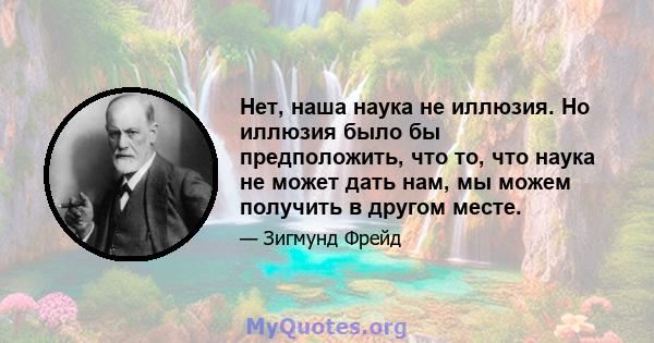 Нет, наша наука не иллюзия. Но иллюзия было бы предположить, что то, что наука не может дать нам, мы можем получить в другом месте.