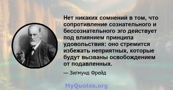 Нет никаких сомнений в том, что сопротивление сознательного и бессознательного эго действует под влиянием принципа удовольствия: оно стремится избежать неприятных, которые будут вызваны освобождением от подавленных.