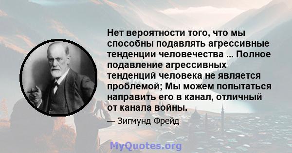 Нет вероятности того, что мы способны подавлять агрессивные тенденции человечества ... Полное подавление агрессивных тенденций человека не является проблемой; Мы можем попытаться направить его в канал, отличный от