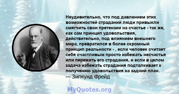 Неудивительно, что под давлением этих возможностей страданий люди привыкли смягчить свои претензии на счастье - так же, как сам принцип удовольствия, действительно, под влиянием внешнего мира, превратился в более