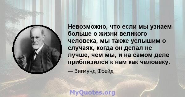 Невозможно, что если мы узнаем больше о жизни великого человека, мы также услышим о случаях, когда он делал не лучше, чем мы, и на самом деле приблизился к нам как человеку.