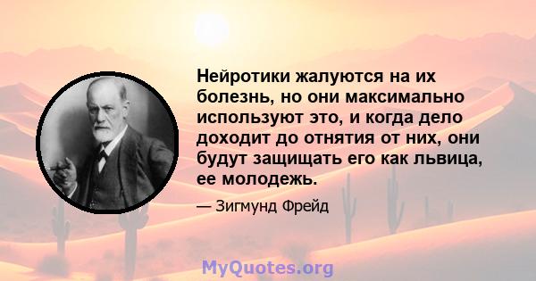 Нейротики жалуются на их болезнь, но они максимально используют это, и когда дело доходит до отнятия от них, они будут защищать его как львица, ее молодежь.