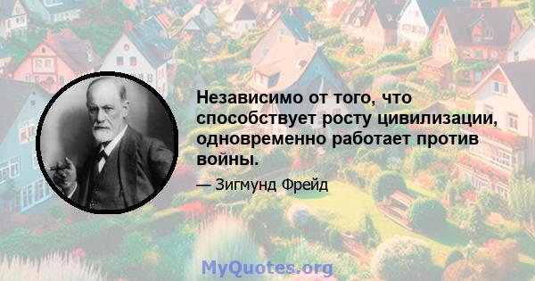 Независимо от того, что способствует росту цивилизации, одновременно работает против войны.